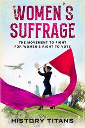 Women s Suffrage: The Movement to Fight for Women s Right to Vote