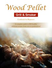 Wood Pellet Grill & Smoker Cookbook for Beginners : A complete guide to 800 healthy, delicious recipes from zero to professional