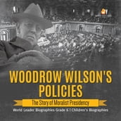 Woodrow Wilson s Policies : The Story of Moralist Presidency World Leader Biographies Grade 6 Children s Biographies