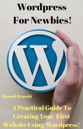 WordPress For Newbies - A Practical Guide To Creating Your First Website Using The WordPress Platform!