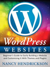 WordPress Websites: Beginner s Guide to Easily Building a Website & Customizing It With Themes and Plugins