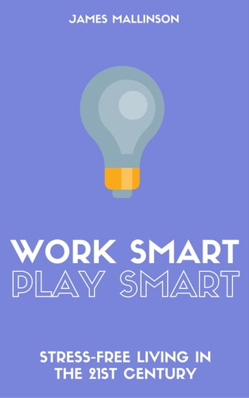 Work Smart Play Smart: Stress-Free Living In The 21st Century - James Mallinson