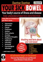 YOUR SICK BOWEL - Your body s source of illness and disease: THE UNDERESTIMATED DESTROYER