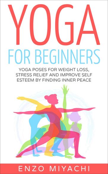 Yoga: for Beginners: Yoga Poses for Weight Loss, Stress Relief and Improve Self Esteem by Finding Inner Peace - Enzo Miyachi