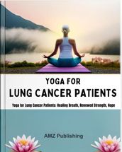 Yoga for Lung Cancer Patients : Yoga for Lung Cancer Patients: Healing Breath, Renewed Strength, Hope