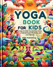 Yoga for kids : Yoga for Kids: Fun and Easy Poses to Build Strength, Flexibility, and Confidence