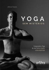 Yoga sem Mistérios: Compreenda o Yoga de uma Maneira Simples e Descomplicada