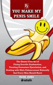 You Make My Penis Smile: The Shame-Free Art of Fixing Erectile Dysfunction, Treating Premature Ejaculation, and Dealing with Male Enhancement Naturally that Every Man Should Know