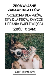 Zrób Wasne Zabawki dla Psów: Akcesoria dla Psów, Gry dla Psów, Smycze, Ubrania i Wiele Wicej (Zrób to Sam)