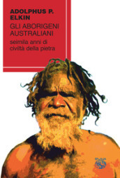 Gli aborigeni australiani. Seimila anni di civiltà della pietra