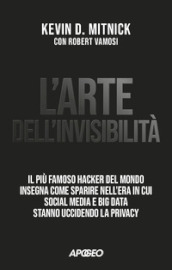 L arte dell invisibilità. Il più famoso hacker del mondo insegna come sparire nell era in cui social media e big data stanno uccidendo la privacy