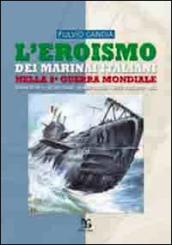 L eroismo dei marinai italiani nella seconda guerra mondiale. Sommergibili, siluri umani, uomini gamma, mezzi d assalto, mas