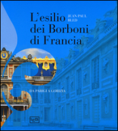 L esilio dei Borboni di Francia. Da Parigi a Gorizia. Ediz. illustrata