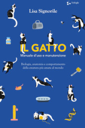 Il gatto. Manuale d uso e manutenzione. Biologia, anatomia e comportamento della creatura più amata al mondo