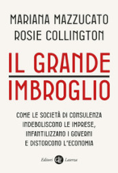 Il grande imbroglio. Come le società di consulenza indeboliscono le imprese, infatilizzano i governi e distorcono l economia