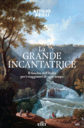 La grande incantatrice. Il fascino dell Italia per i viaggiatori di ogni tempo