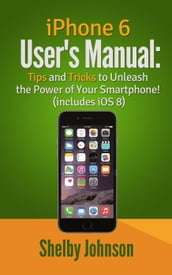 iPhone 6 User s Manual: Tips and Tricks to Unleash the Power of Your Smartphone! (includes iOS 8)