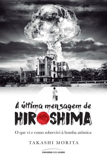 A última mensagem de Hiroshima: o que vi e como sobrevivi à bomba atômica - Takashi MORITA