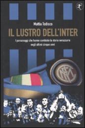 Il lustro dell Inter. I personaggi che hanno cambiato la storia nerazzurra negli ultimi cinque anni