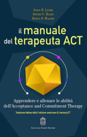 Il manuale del terapeuta ACT. Apprendere e allenare le abilità dell Acceptance and Commitment Therapy