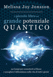 Il piccolo libro del grande potenziale quantico. 24 campi per connetterti al flusso e accogliere l abbondanza nella vita di tutti i giorni