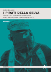 I pirati della selva. L epopea del subcomandante Marcos e della rivoluzione zapatista in Messico