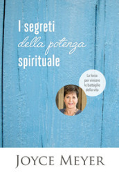 I segreti della potenza spirituale. La forza per vincere le battaglie della vita