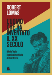 L uomo che ha inventato il XX secolo. Nikola Tesla, il genio dimenticato dell elettricità