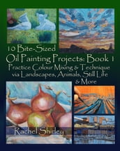 10 Bite Sized Oil Painting Projects: Book 1 Practice Colour Mixing and Technique via Landscapes, Animals, Still Life and More