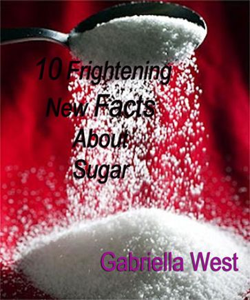 10 Frightening New Facts About Sugar - Gabriella West