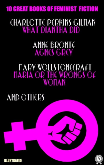 10 Great Books of Feminist Fiction. Illustrated - Anne Bronte - Charlotte Perkins Gilman - Elizabeth Robins - Jane Webb-Loudon - Louisa May Alcott - Mary E. Bradley - Mary Hays - Mary Wollstonecraft Maria