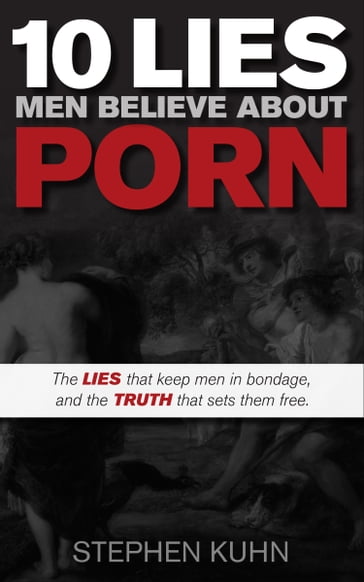 10 Lies Men Believe About Porn - Stephen Kuhn