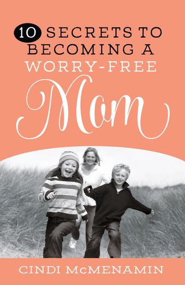 10 Secrets to Becoming a Worry-Free Mom - Cindi McMenamin