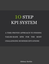 10 Step Kpi System: A Time-proven Approach to Finding Tailor-made Kpis for the Most Challenging Business Situations