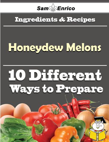 10 Ways to Use Honeydew Melons (Recipe Book) - Sherlene Lassiter