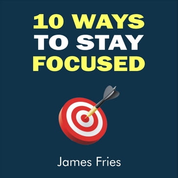 10 Ways to stay focused - James Fries