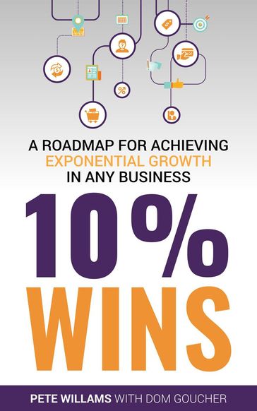 10% Wins: A Roadmap for Achieving Exponential Growth in ANY Business - Dom Goucher - Pete Williams