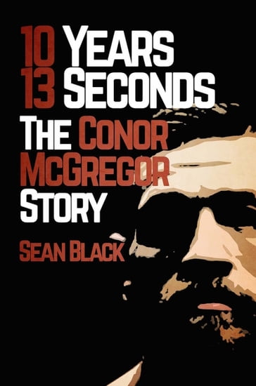 10 Years 13 Seconds: The Conor McGregor Story - Sean Black