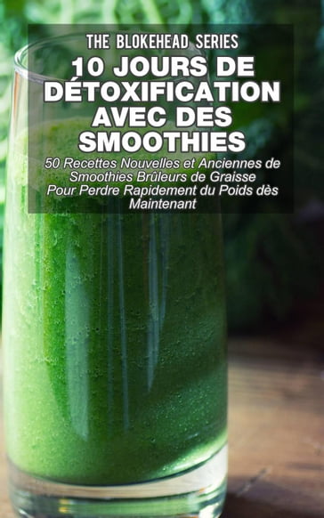 10 jours de détoxification avec des smoothies verts : 50 recettes nouvelles et anciennes de smoothies brûleurs de graisse pour perdre rapidement du poids dès maintenant - The Blokehead