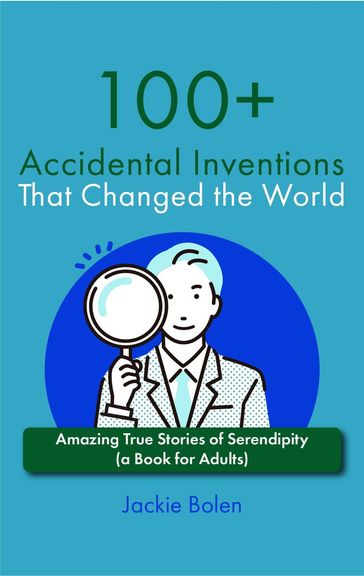 100+ Accidental Inventions That Changed the World: Amazing True Stories of Serendipity (a Book for Adults) - Jackie Bolen