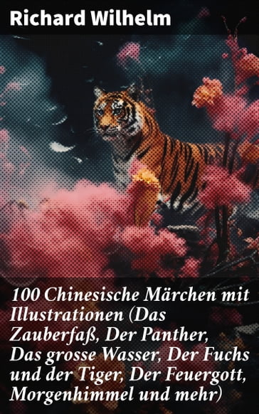 100 Chinesische Märchen mit Illustrationen (Das Zauberfaß, Der Panther, Das grosse Wasser, Der Fuchs und der Tiger, Der Feuergott, Morgenhimmel und mehr) - Richard Wilhelm