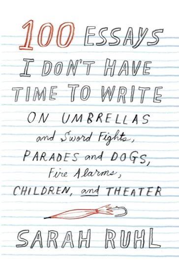 100 Essays I Don't Have Time to Write - Sarah Ruhl