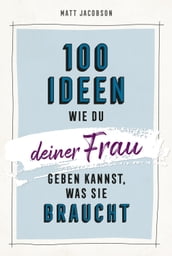 100 Ideen, wie du deiner Frau geben kannst, was sie braucht