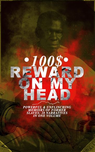 100$ REWARD ON MY HEAD  Powerful & Unflinching Memoirs Of Former Slaves: 28 Narratives in One Volume - Frederick Douglass - Solomon Northup - Willie Lynch - Nat Turner - Sojourner Truth - Harriet Jacobs - Mary Prince - William Craft - Ellen Craft - Louis Hughes - Jacob D. Green - Booker T. Washington - Olaudah Equiano - Elizabeth Keckley - William Still - Sarah H. Bradford - Josiah Henson - Charles Ball - Austin Steward - Henry Bibb - L. S. Thompson - Kate Drumgoold - Lucy A. Delaney - Moses Grandy - John Gabriel Stedman - Henry Box Brown - Margaretta Matilda Odell - Thomas S. Gaines - Brantz Mayer - Theodore Canot - Daniel Drayton - Thomas Clarkson - F. G. De Fontaine - John Dixon Long - Stephen Smith - Joseph Mountain - Ida B. Wells-Barnett - Lydia Maria Child - William Wells Brown