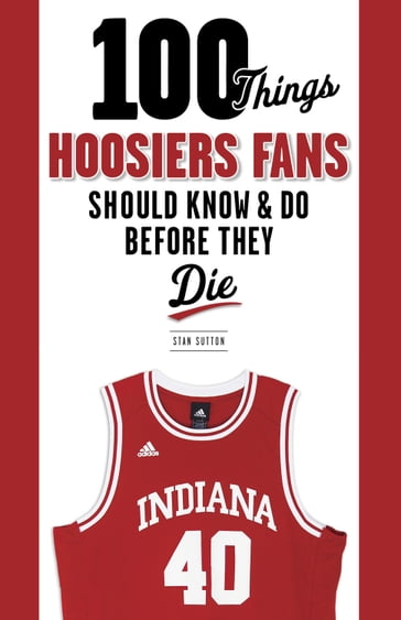 100 Things Hoosiers Fans Should Know & Do Before They Die - Stan Sutton