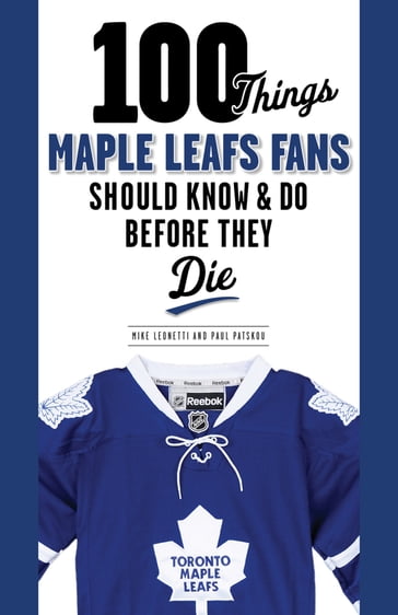100 Things Maple Leafs Fans Should Know & Do Before They Die - Mark Osborne - Michael Leonetti - Paul Patskou
