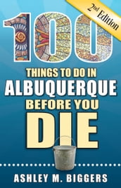 100 Things to Do in Albuquerque Before You Die, Second Edition