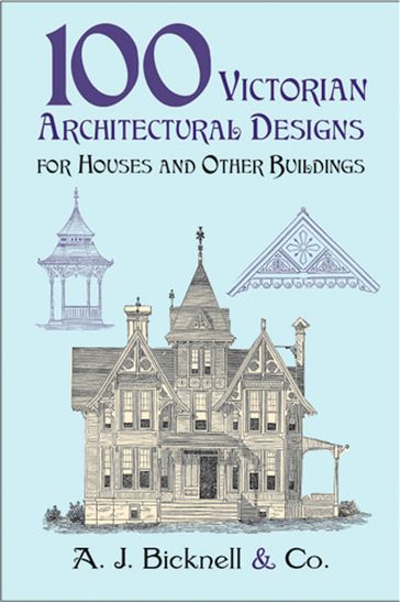 100 Victorian Architectural Designs for Houses and Other Buildings - A. J. Bicknell & Co.