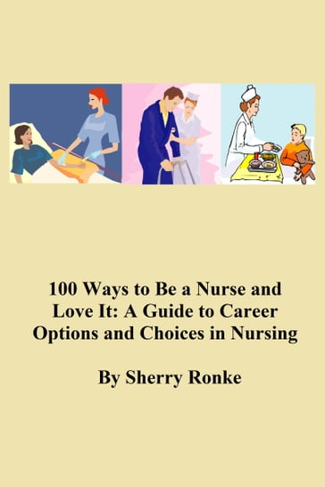 100 WAYS TO BE A NURSE AND LOVE IT (A Guide to Career Options and Choices in Nursing). - SHERRY RONKE