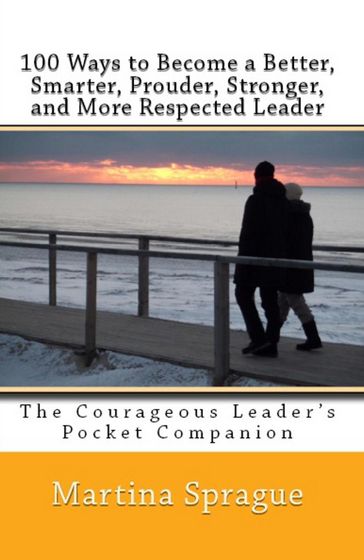 100 Ways to Become a Better, Prouder, Smarter, Stronger, and More Respected Leader: The Courageous Leader's Pocket Companion - Martina Sprague